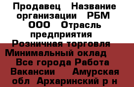 Продавец › Название организации ­ РБМ, ООО › Отрасль предприятия ­ Розничная торговля › Минимальный оклад ­ 1 - Все города Работа » Вакансии   . Амурская обл.,Архаринский р-н